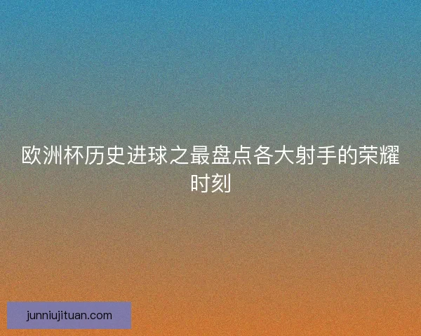 欧洲杯历史进球之最盘点各大射手的荣耀时刻