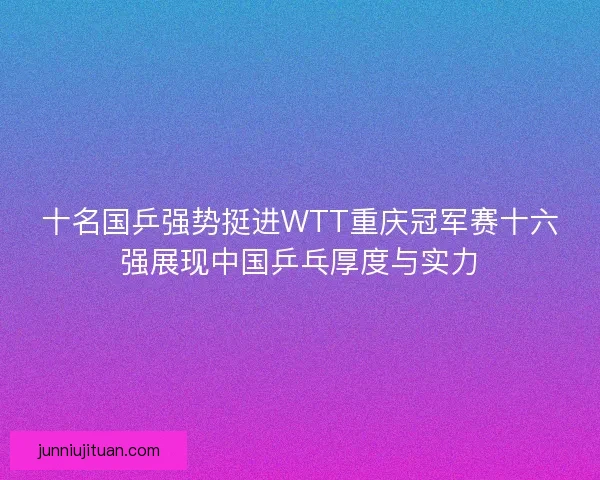 十名国乒强势挺进WTT重庆冠军赛十六强展现中国乒乓厚度与实力