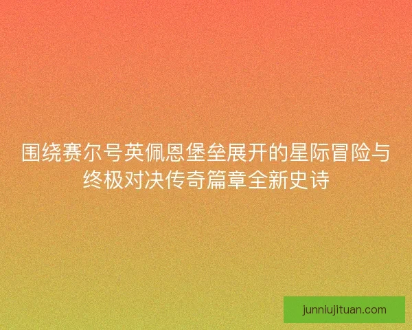 围绕赛尔号英佩恩堡垒展开的星际冒险与终极对决传奇篇章全新史诗
