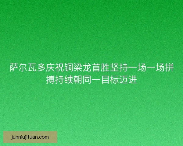 萨尔瓦多庆祝铜梁龙首胜坚持一场一场拼搏持续朝同一目标迈进