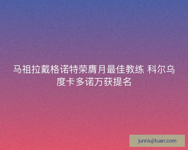 马祖拉戴格诺特荣膺月最佳教练 科尔乌度卡多诺万获提名